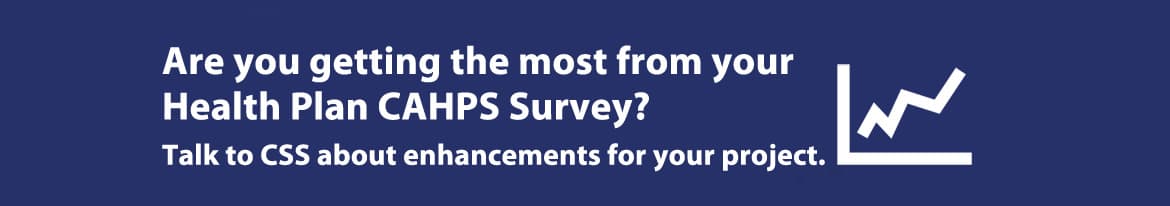 Are you getting the most from you health plan CAHPS survey? Talk to CSS about survey enhancements for your project.